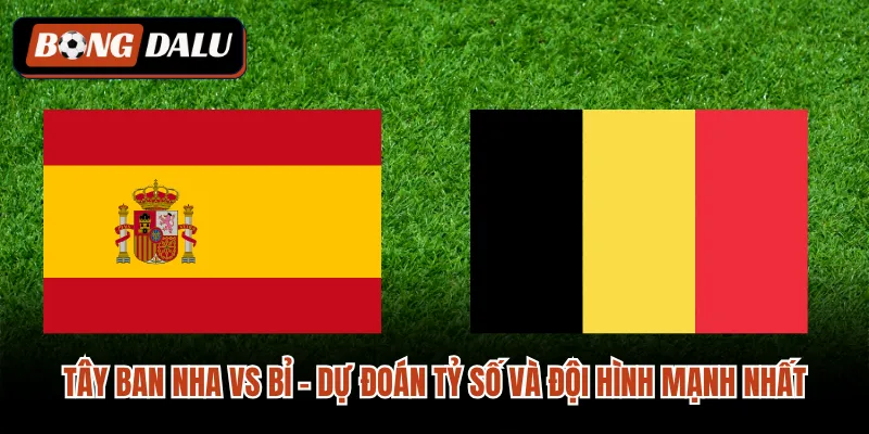 Tây Ban Nha vs Bỉ - Dự Đoán Tỷ Số Và Đội Hình Mạnh Nhất